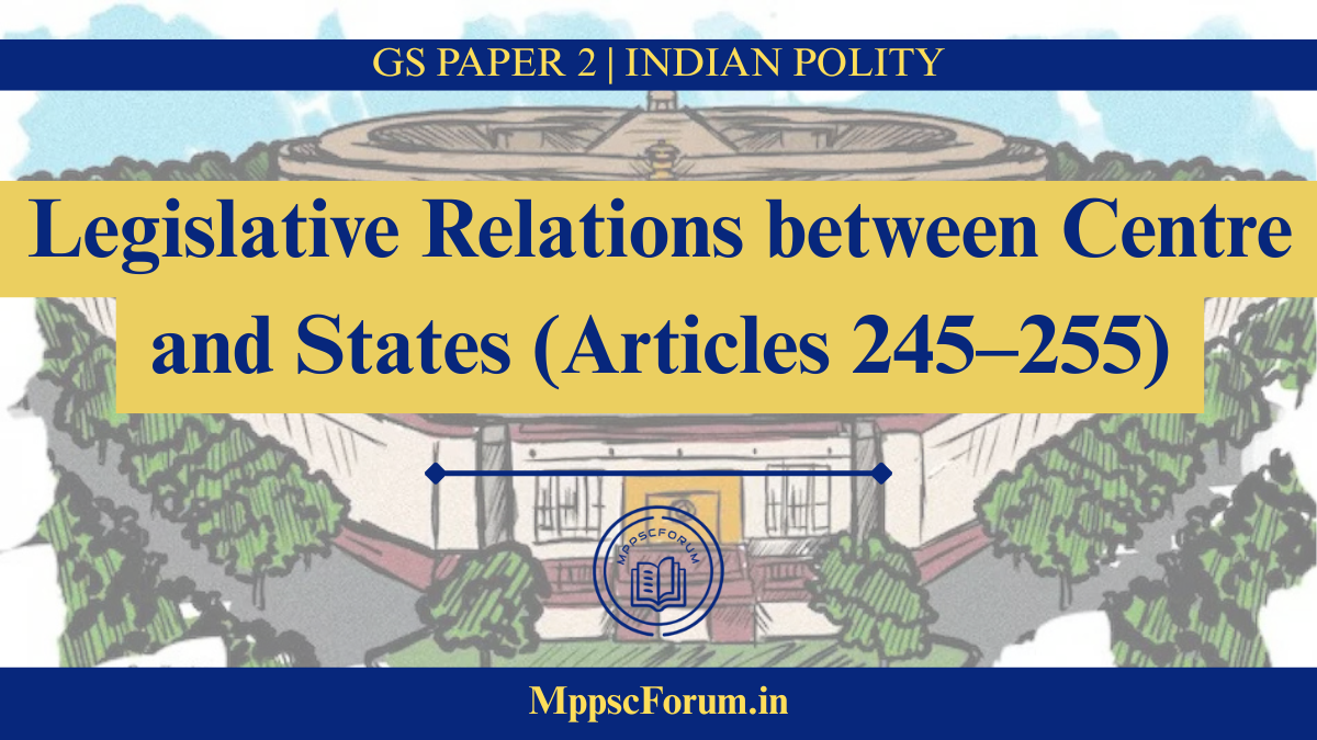 Legislative Relations between Centre and States (Articles 245–255)